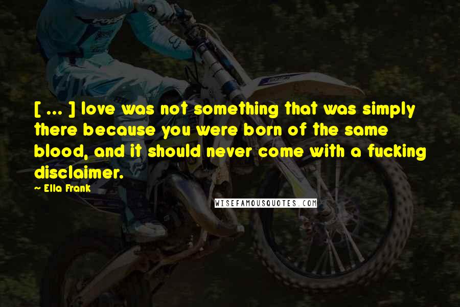 Ella Frank quotes: [ ... ] love was not something that was simply there because you were born of the same blood, and it should never come with a fucking disclaimer.