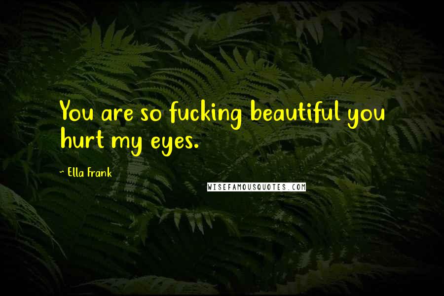 Ella Frank quotes: You are so fucking beautiful you hurt my eyes.