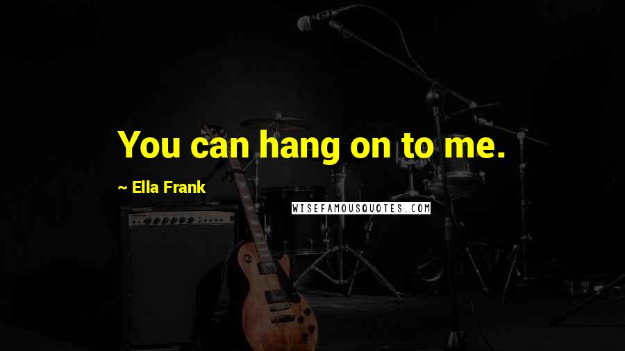 Ella Frank quotes: You can hang on to me.