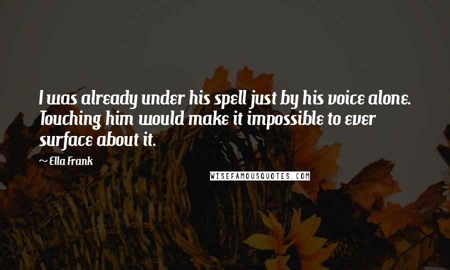 Ella Frank quotes: I was already under his spell just by his voice alone. Touching him would make it impossible to ever surface about it.