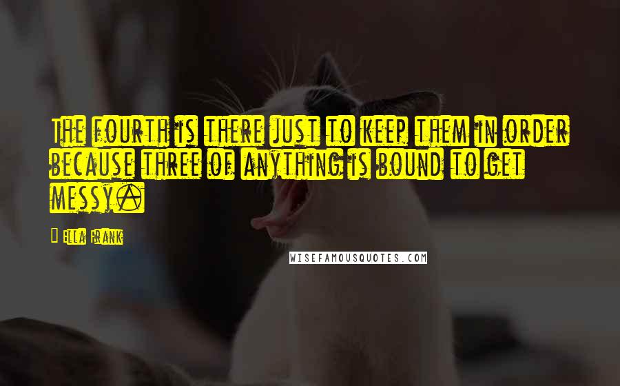 Ella Frank quotes: The fourth is there just to keep them in order because three of anything is bound to get messy.