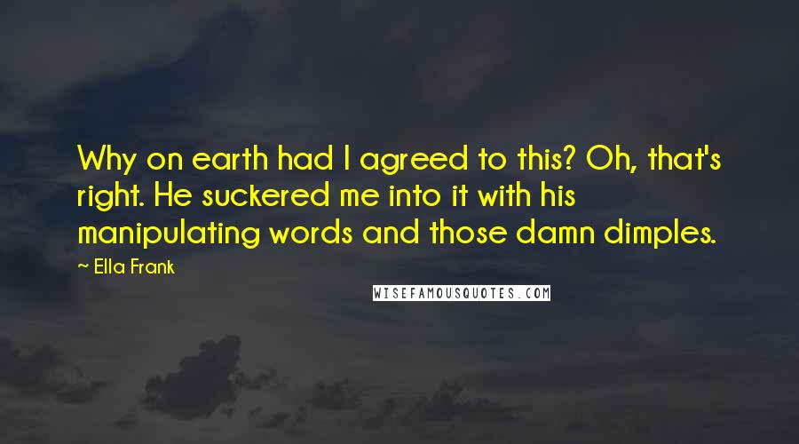 Ella Frank quotes: Why on earth had I agreed to this? Oh, that's right. He suckered me into it with his manipulating words and those damn dimples.