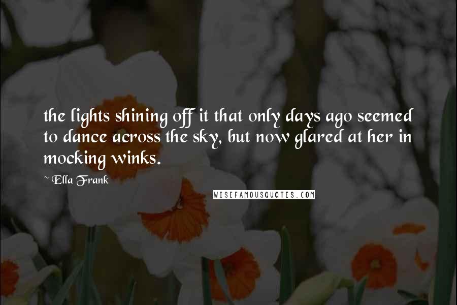 Ella Frank quotes: the lights shining off it that only days ago seemed to dance across the sky, but now glared at her in mocking winks.