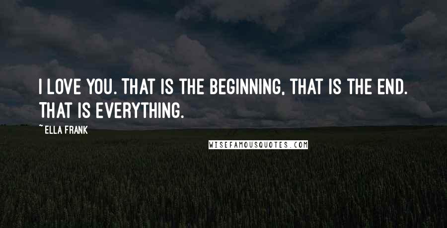 Ella Frank quotes: I love you. That is the beginning, that is the end. That is everything.