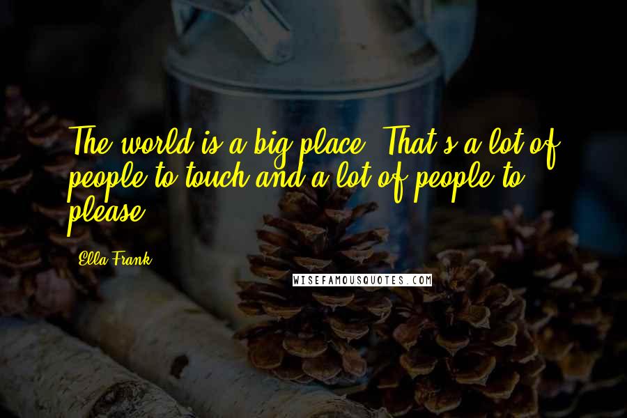 Ella Frank quotes: The world is a big place. That's a lot of people to touch and a lot of people to please.