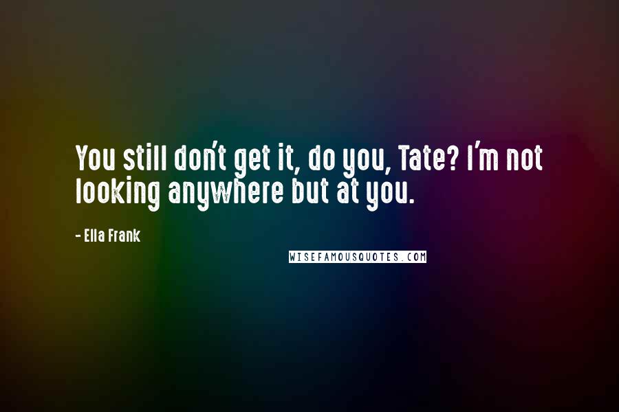 Ella Frank quotes: You still don't get it, do you, Tate? I'm not looking anywhere but at you.