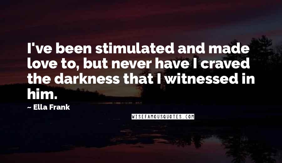 Ella Frank quotes: I've been stimulated and made love to, but never have I craved the darkness that I witnessed in him.