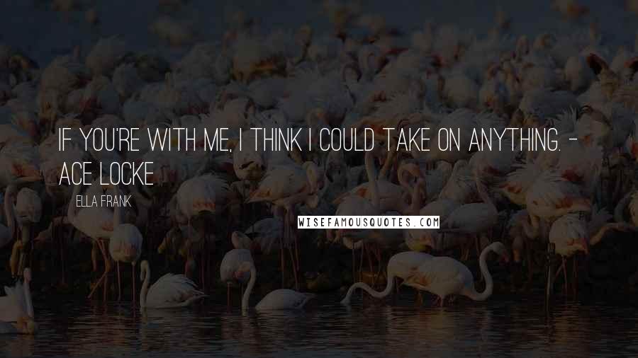 Ella Frank quotes: If you're with me, I think I could take on anything. - Ace Locke