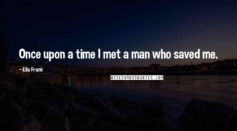 Ella Frank quotes: Once upon a time I met a man who saved me.