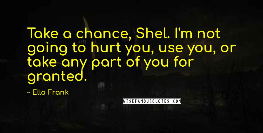 Ella Frank quotes: Take a chance, Shel. I'm not going to hurt you, use you, or take any part of you for granted.