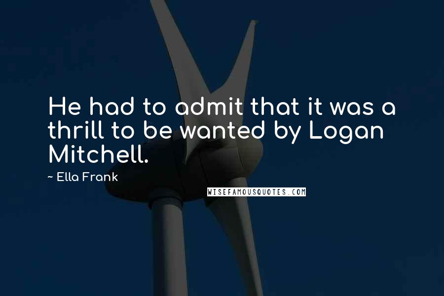 Ella Frank quotes: He had to admit that it was a thrill to be wanted by Logan Mitchell.