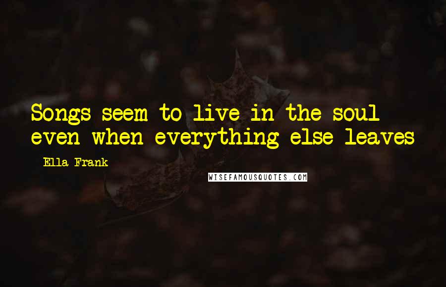 Ella Frank quotes: Songs seem to live in the soul even when everything else leaves