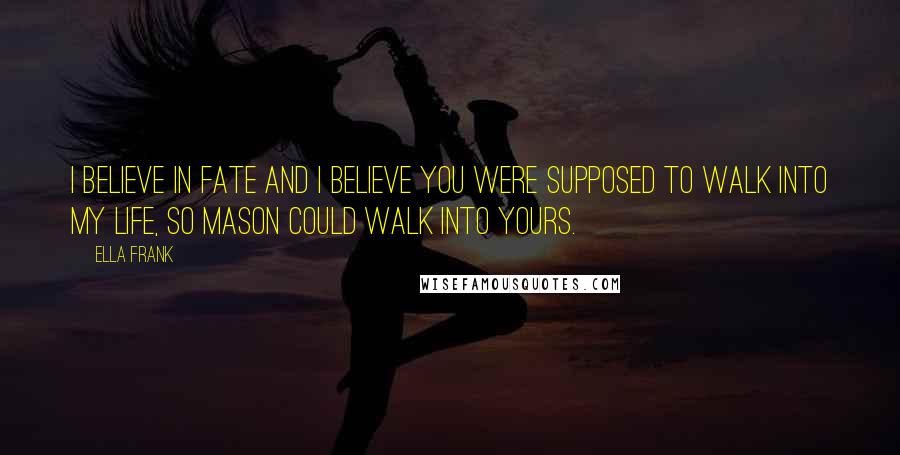 Ella Frank quotes: I believe in fate and I believe you were supposed to walk into my life, so Mason could walk into yours.