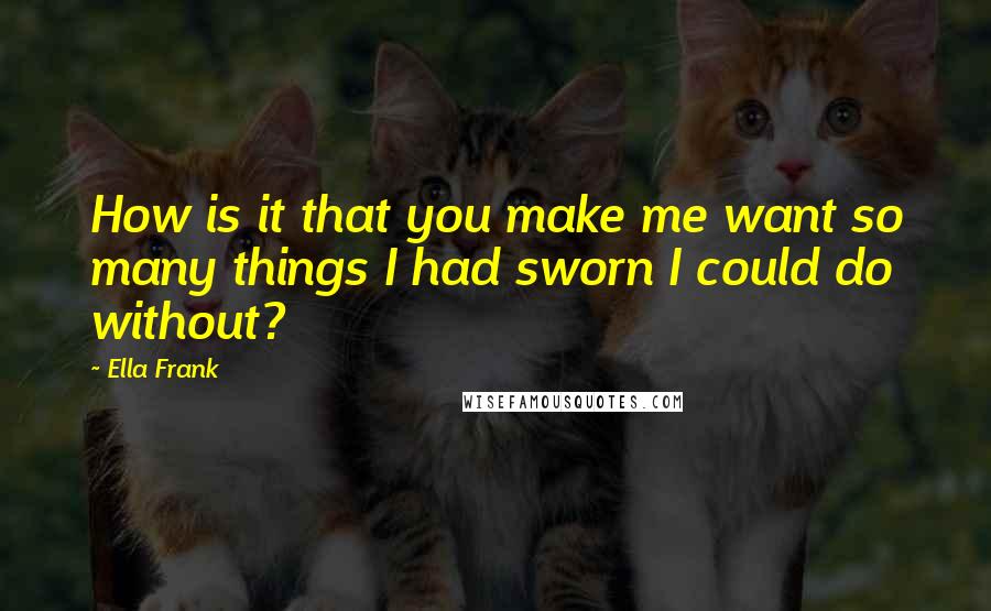 Ella Frank quotes: How is it that you make me want so many things I had sworn I could do without?