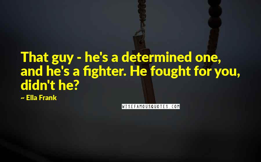 Ella Frank quotes: That guy - he's a determined one, and he's a fighter. He fought for you, didn't he?