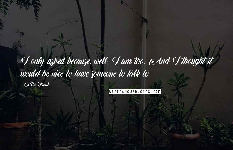 Ella Frank quotes: I only asked because, well, I am too. And I thought it would be nice to have someone to talk to.