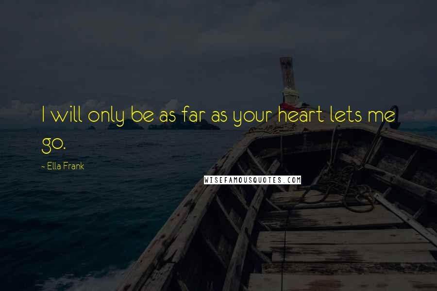 Ella Frank quotes: I will only be as far as your heart lets me go.