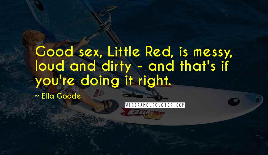 Ella Goode quotes: Good sex, Little Red, is messy, loud and dirty - and that's if you're doing it right.