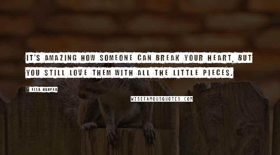 Ella Harper quotes: It's amazing how someone can break your heart, but you still love them with all the little pieces.