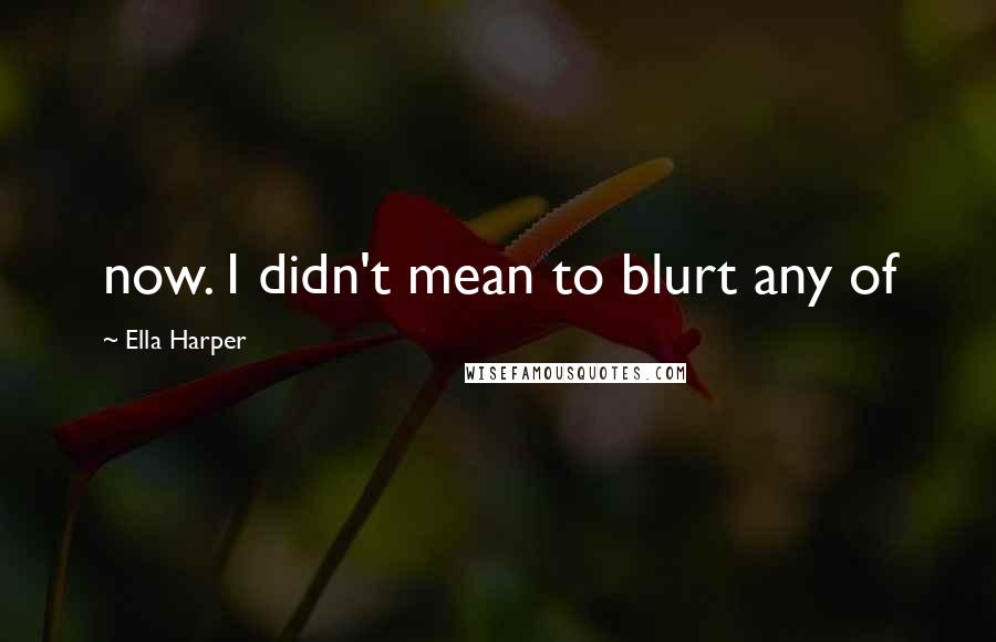 Ella Harper quotes: now. I didn't mean to blurt any of