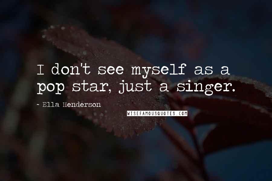 Ella Henderson quotes: I don't see myself as a pop star, just a singer.
