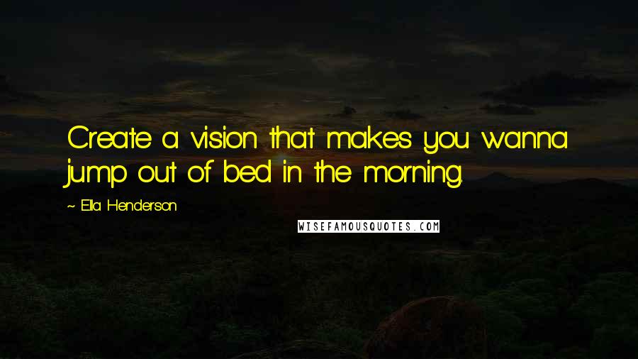 Ella Henderson quotes: Create a vision that makes you wanna jump out of bed in the morning.