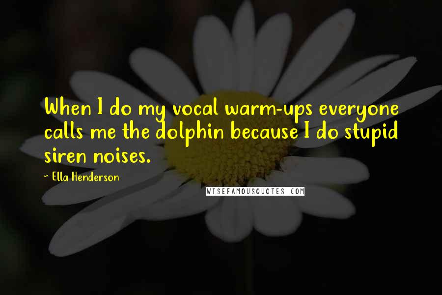 Ella Henderson quotes: When I do my vocal warm-ups everyone calls me the dolphin because I do stupid siren noises.