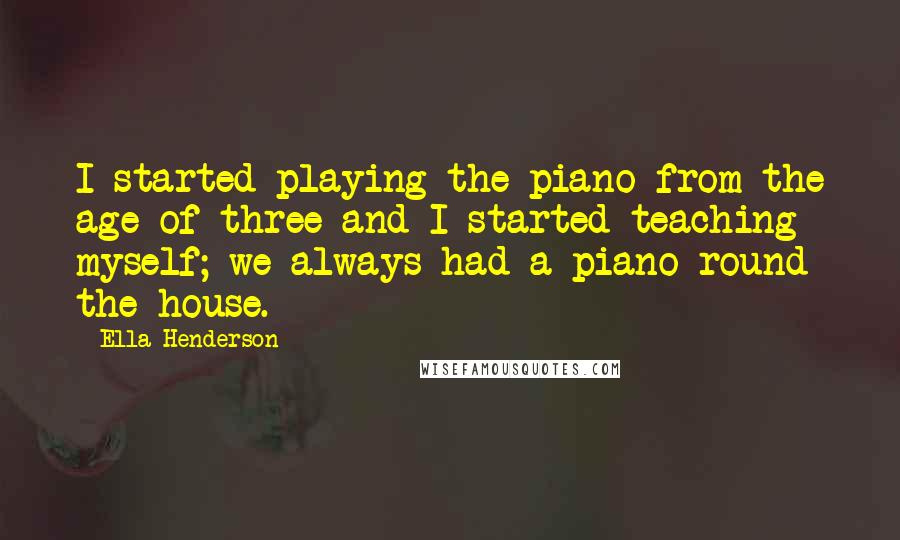 Ella Henderson quotes: I started playing the piano from the age of three and I started teaching myself; we always had a piano round the house. Ella Henderson quotes: I started playing the piano from the age of three and I started teaching myself; we always had a piano round the house.