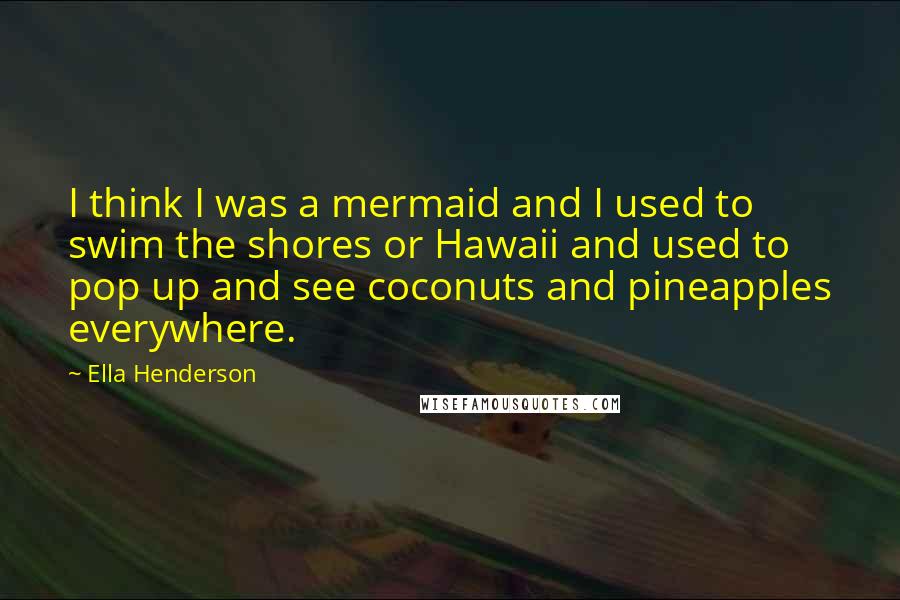 Ella Henderson quotes: I think I was a mermaid and I used to swim the shores or Hawaii and used to pop up and see coconuts and pineapples everywhere.