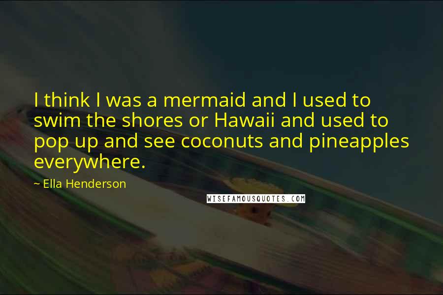 Ella Henderson quotes: I think I was a mermaid and I used to swim the shores or Hawaii and used to pop up and see coconuts and pineapples everywhere. Ella Henderson quotes: I think I was a mermaid and I used to swim the shores or Hawaii and used to pop up and see coconuts and pineapples everywhere.
