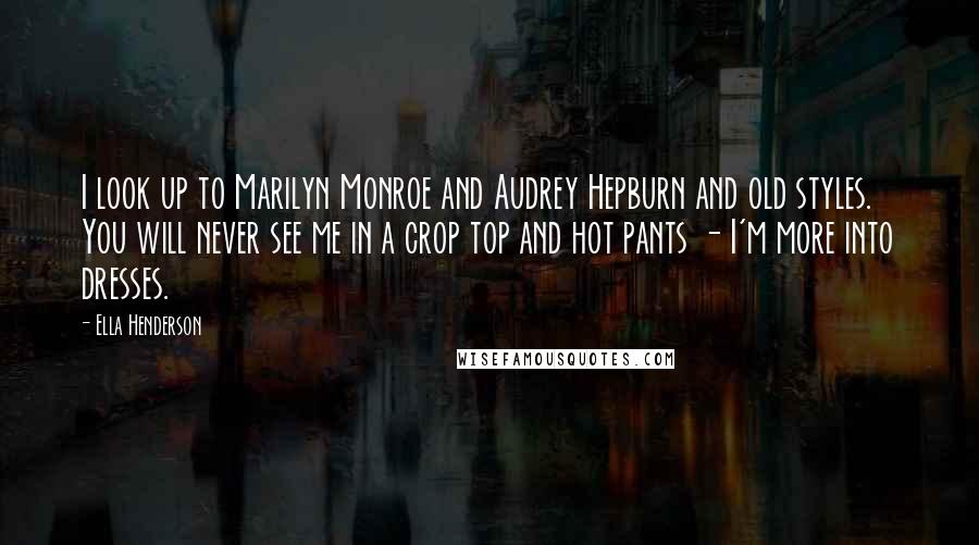 Ella Henderson quotes: I look up to Marilyn Monroe and Audrey Hepburn and old styles. You will never see me in a crop top and hot pants - I'm more into dresses. Ella Henderson quotes: I look up to Marilyn Monroe and Audrey Hepburn and old styles. You will never see me in a crop top and hot pants - I'm more into dresses.