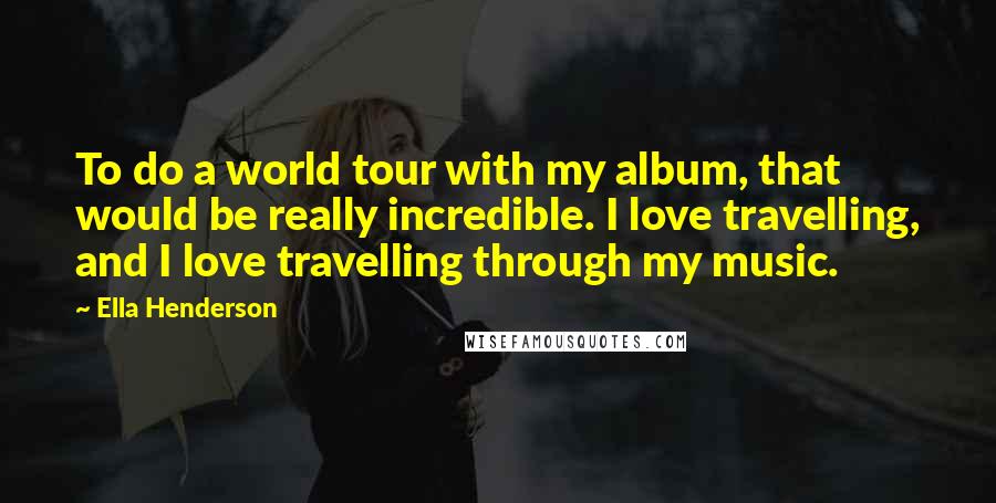 Ella Henderson quotes: To do a world tour with my album, that would be really incredible. I love travelling, and I love travelling through my music.