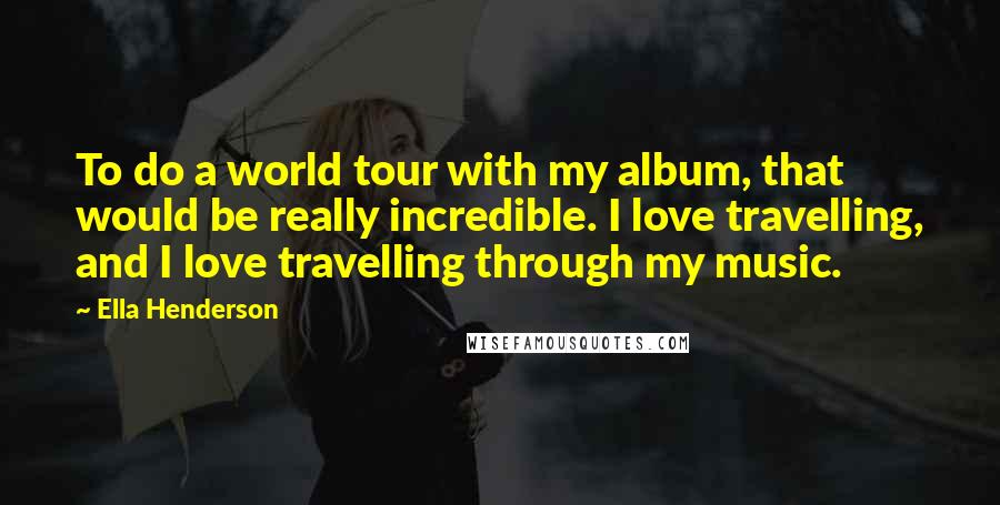 Ella Henderson quotes: To do a world tour with my album, that would be really incredible. I love travelling, and I love travelling through my music. Ella Henderson quotes: To do a world tour with my album, that would be really incredible. I love travelling, and I love travelling through my music.