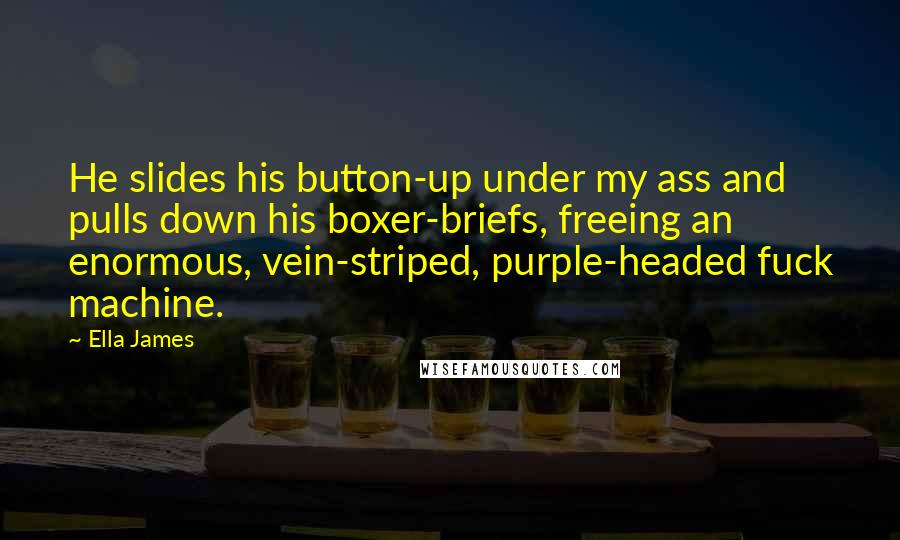 Ella James quotes: He slides his button-up under my ass and pulls down his boxer-briefs, freeing an enormous, vein-striped, purple-headed fuck machine.