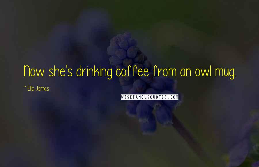 Ella James quotes: Now she's drinking coffee from an owl mug. Ella James quotes: Now she's drinking coffee from an owl mug.