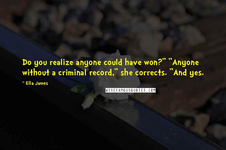 Ella James quotes: Do you realize anyone could have won?" "Anyone without a criminal record," she corrects. "And yes.