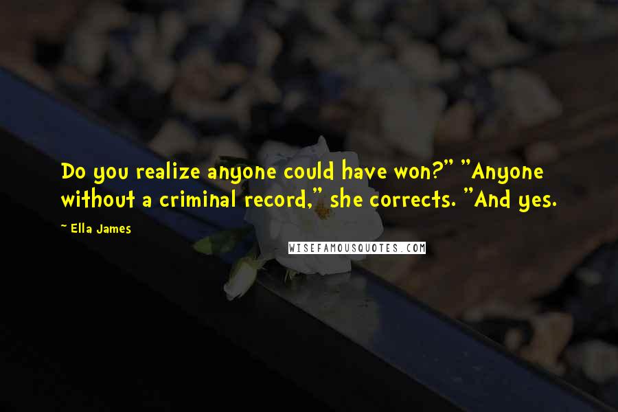 Ella James quotes: Do you realize anyone could have won?" "Anyone without a criminal record," she corrects. "And yes. Ella James quotes: Do you realize anyone could have won?" "Anyone without a criminal record," she corrects. "And yes.