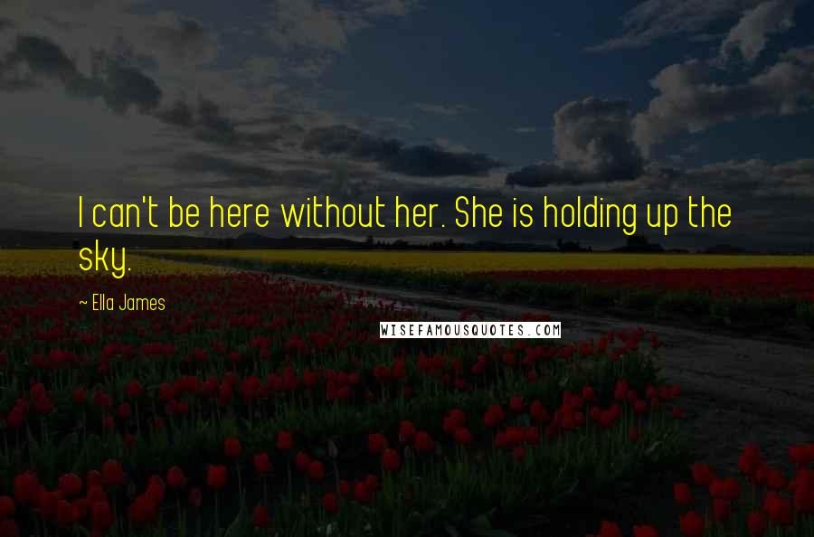 Ella James quotes: I can't be here without her. She is holding up the sky. Ella James quotes: I can't be here without her. She is holding up the sky.