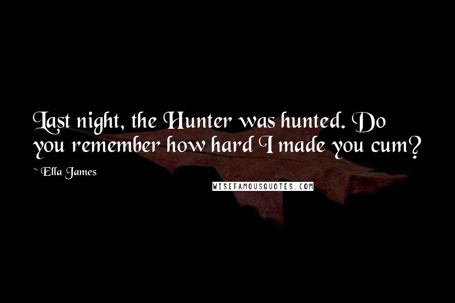 Ella James quotes: Last night, the Hunter was hunted. Do you remember how hard I made you cum?