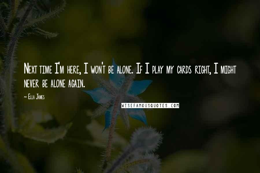 Ella James quotes: Next time I'm here, I won't be alone. If I play my cards right, I might never be alone again. Ella James quotes: Next time I'm here, I won't be alone. If I play my cards right, I might never be alone again.