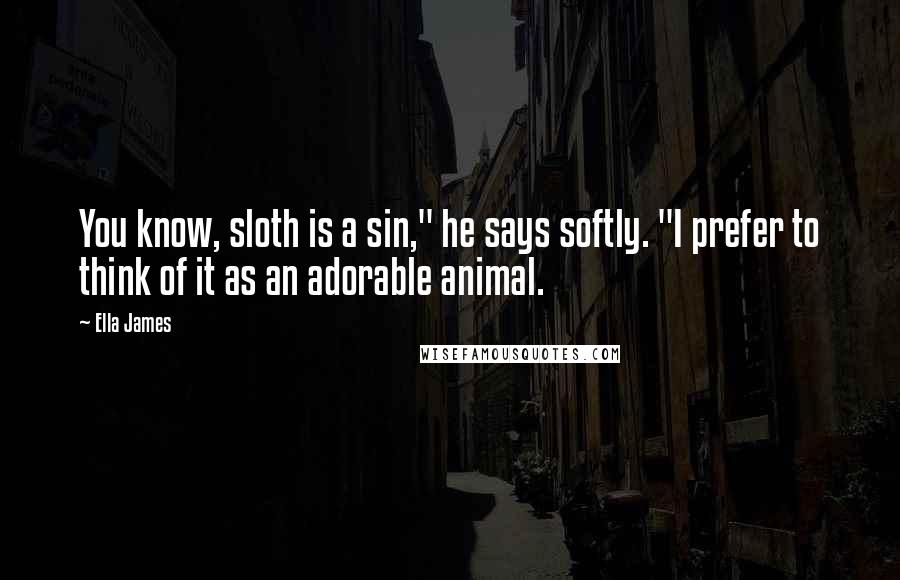 Ella James quotes: You know, sloth is a sin," he says softly. "I prefer to think of it as an adorable animal.