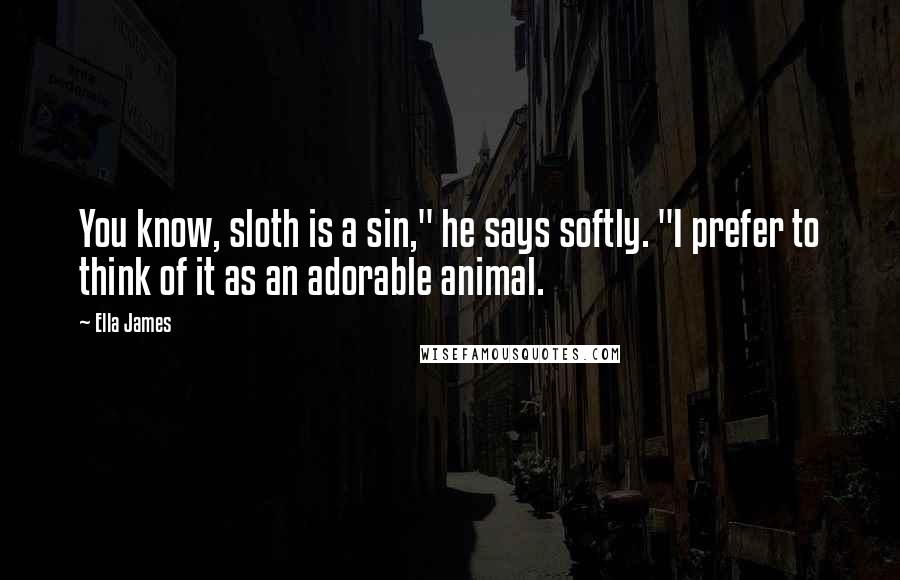 Ella James quotes: You know, sloth is a sin," he says softly. "I prefer to think of it as an adorable animal. Ella James quotes: You know, sloth is a sin," he says softly. "I prefer to think of it as an adorable animal.