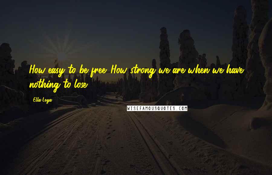 Ella Leya quotes: How easy to be free. How strong we are when we have nothing to lose.