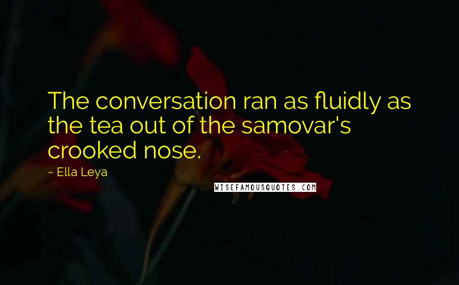 Ella Leya quotes: The conversation ran as fluidly as the tea out of the samovar's crooked nose.