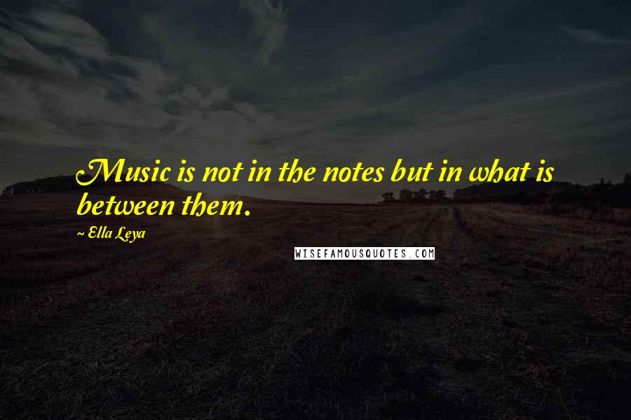 Ella Leya quotes: Music is not in the notes but in what is between them.