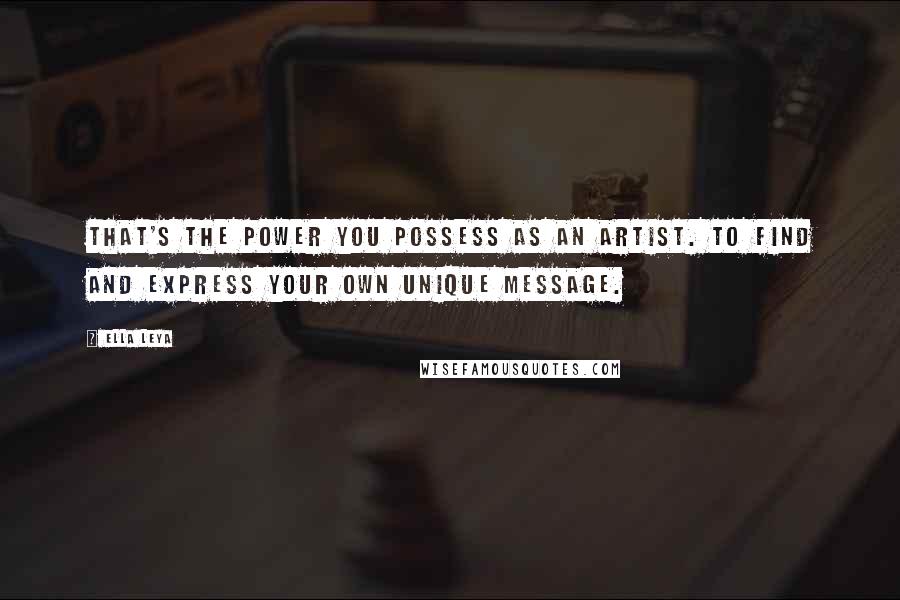 Ella Leya quotes: That's the power you possess as an artist. To find and express your own unique message.