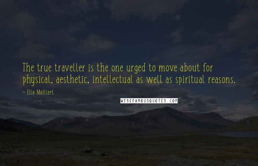 Ella Maillart quotes: The true traveller is the one urged to move about for physical, aesthetic, intellectual as well as spiritual reasons.
