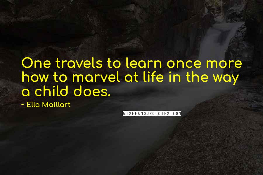 Ella Maillart quotes: One travels to learn once more how to marvel at life in the way a child does. Ella Maillart quotes: One travels to learn once more how to marvel at life in the way a child does.