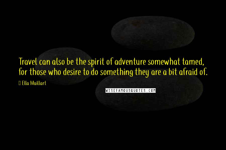 Ella Maillart quotes: Travel can also be the spirit of adventure somewhat tamed, for those who desire to do something they are a bit afraid of.