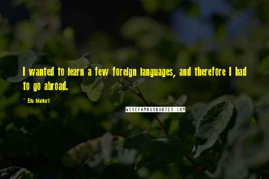 Ella Maillart quotes: I wanted to learn a few foreign languages, and therefore I had to go abroad.